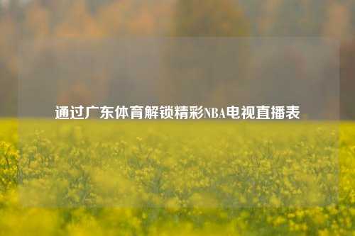 通过广东体育解锁精彩NBA电视直播表