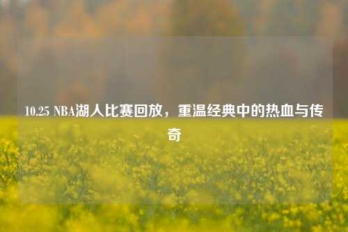 10.25 NBA湖人比赛回放，重温经典中的热血与传奇