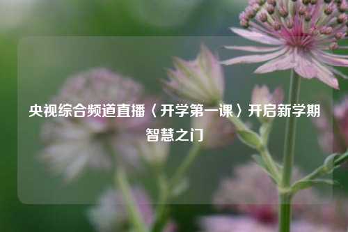 央视综合频道直播〈开学之一课〉开启新学期智慧之门