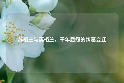 苏格兰与英格兰，千年恩怨的纠葛变迁