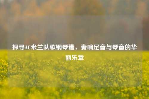 探寻AC米兰队歌钢琴谱，奏响足音与琴音的华丽乐章