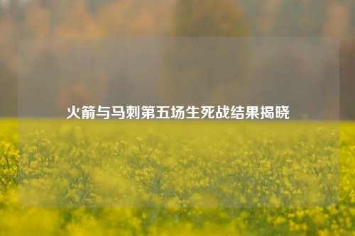 火箭与马刺第五场生死战结果揭晓